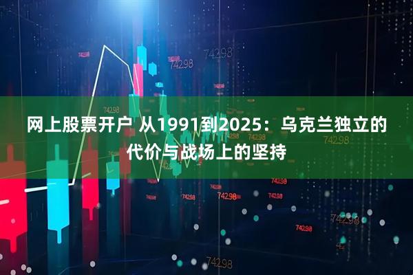 网上股票开户 从1991到2025:乌克兰独立的代价与战场上的坚持