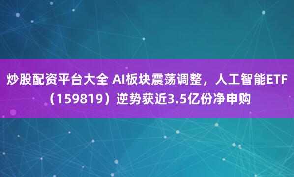 炒股配资平台大全 AI板块震荡调整，人工智能ETF（159819）逆势获近3.5亿份净申购