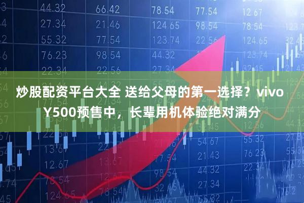 炒股配资平台大全 送给父母的第一选择？vivo Y500预售中，长辈用机体验绝对满分