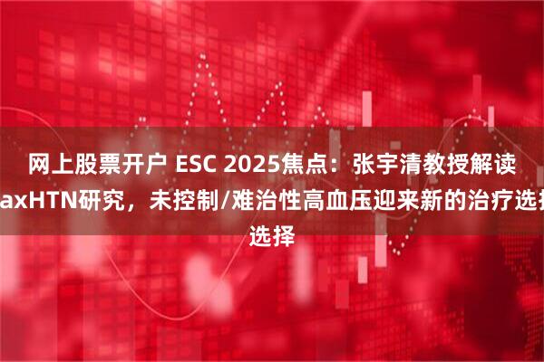 网上股票开户 ESC 2025焦点:张宇清教授解读BaxHTN研究,未控制/难治性高血压迎来新的治疗选择