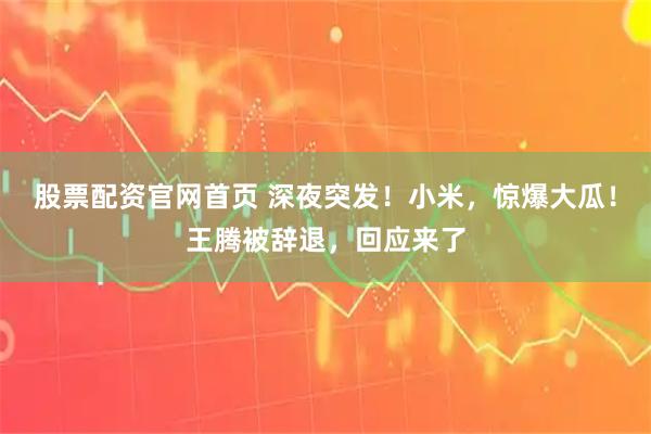 股票配资官网首页 深夜突发!小米,惊爆大瓜!王腾被辞退,回应来了