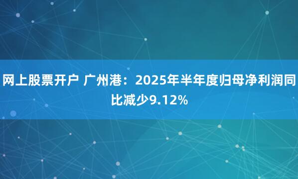 网上股票开户 广州港：2025年半年度归母净利润同比减少9.12%