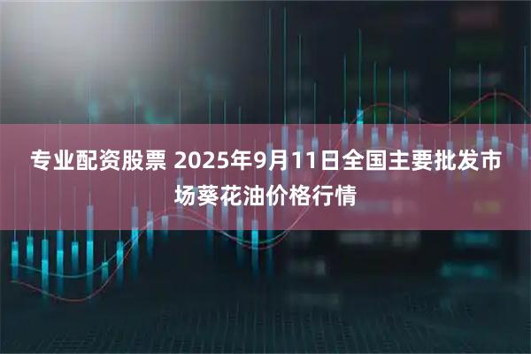 专业配资股票 2025年9月11日全国主要批发市场葵花油价格行情