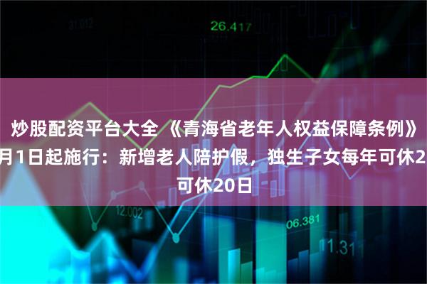 炒股配资平台大全 《青海省老年人权益保障条例》12月1日起施行:新增老人陪护假,独生子女每年可休20日