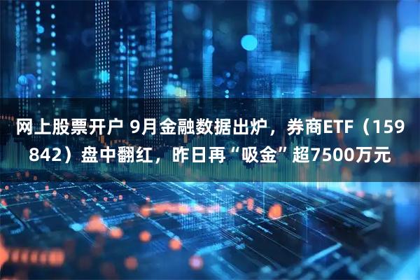 网上股票开户 9月金融数据出炉，券商ETF（159842）盘中翻红，昨日再“吸金”超7500万元