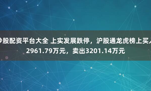 炒股配资平台大全 上实发展跌停，沪股通龙虎榜上买入2961.79万元，卖出3201.14万元
