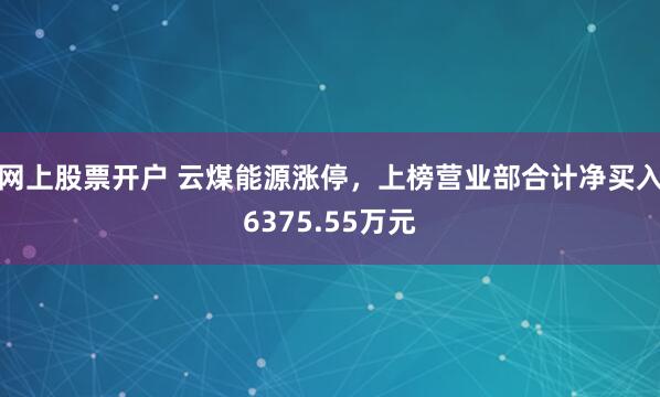 网上股票开户 云煤能源涨停，上榜营业部合计净买入6375.55万元
