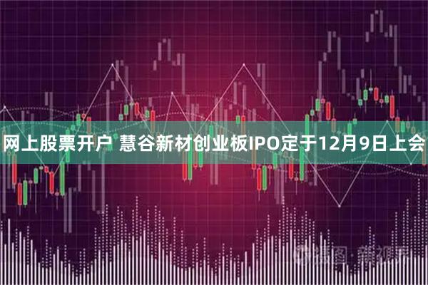 网上股票开户 慧谷新材创业板IPO定于12月9日上会