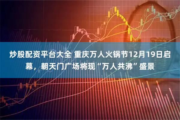 炒股配资平台大全 重庆万人火锅节12月19日启幕，朝天门广场将现“万人共沸”盛景