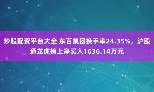 炒股配资平台大全 东百集团换手率24.35%，沪股通龙虎榜上净买入1636.14万元