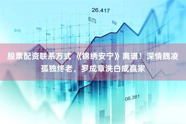 股票配资联系方式 《锦绣安宁》离谱！深情魏凌孤独终老，罗成章洗白成赢家