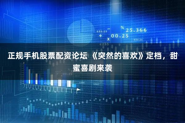 正规手机股票配资论坛 《突然的喜欢》定档，甜蜜喜剧来袭