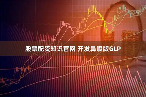 股票配资知识官网 开发鼻喷版GLP