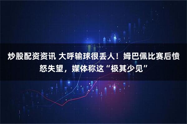炒股配资资讯 大呼输球很丢人！姆巴佩比赛后愤怒失望，媒体称这“极其少见”
