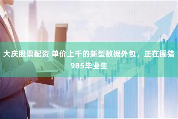 大庆股票配资 单价上千的新型数据外包，正在围猎985毕业生