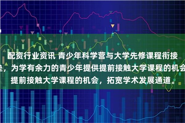 配资行业资讯 青少年科学营与大学先修课程衔接机制优化打破学段壁垒，为学有余力的青少年提供提前接触大学课程的机会，拓宽学术发展通道。