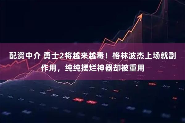 配资中介 勇士2将越来越毒！格林波杰上场就副作用，纯纯摆烂神器却被重用