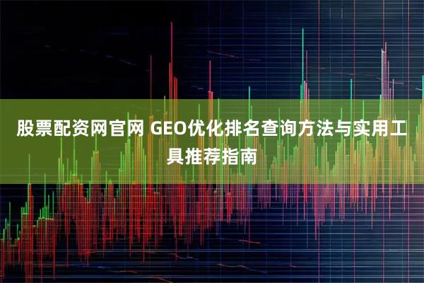 股票配资网官网 GEO优化排名查询方法与实用工具推荐指南