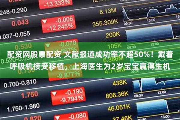 配资网股票配资 文献报道成功率不超50%！戴着呼吸机接受移植，上海医生为2岁宝宝赢得生机