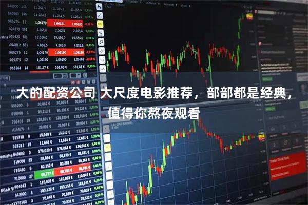 大的配资公司 大尺度电影推荐，部部都是经典，值得你熬夜观看