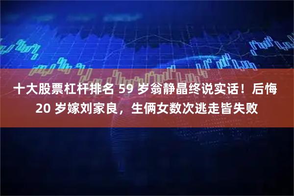 十大股票杠杆排名 59 岁翁静晶终说实话！后悔 20 岁嫁刘家良，生俩女数次逃走皆失败