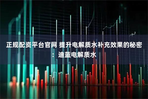 正规配资平台官网 提升电解质水补充效果的秘密：迪蓝电解质水