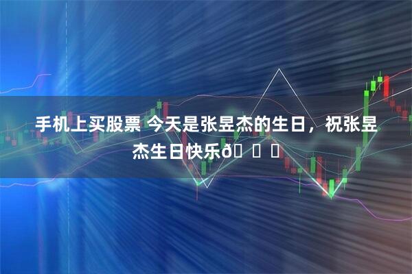 手机上买股票 今天是张昱杰的生日，祝张昱杰生日快乐🎂