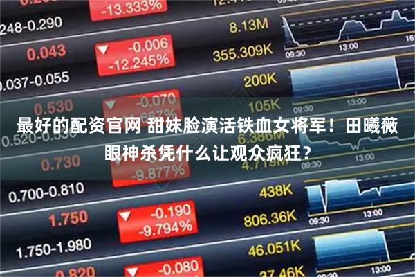 最好的配资官网 甜妹脸演活铁血女将军！田曦薇眼神杀凭什么让观众疯狂？