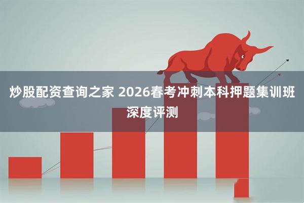炒股配资查询之家 2026春考冲刺本科押题集训班深度评测