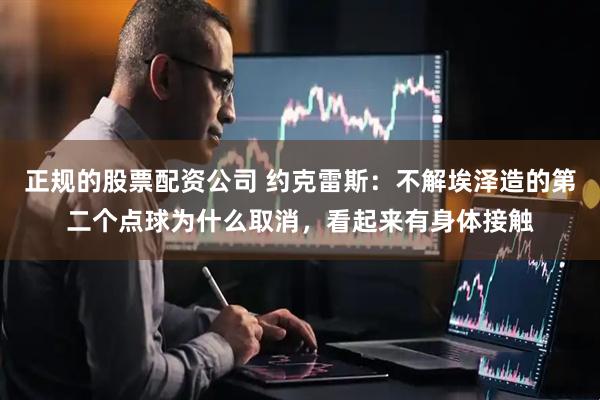 正规的股票配资公司 约克雷斯：不解埃泽造的第二个点球为什么取消，看起来有身体接触
