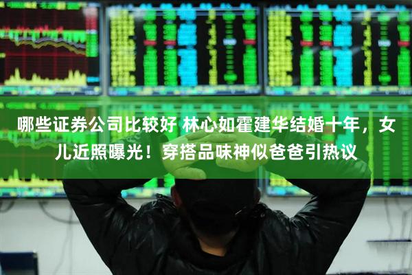 哪些证券公司比较好 林心如霍建华结婚十年，女儿近照曝光！穿搭品味神似爸爸引热议