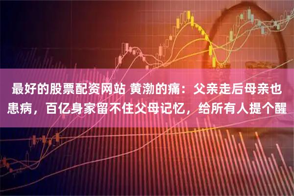 最好的股票配资网站 黄渤的痛：父亲走后母亲也患病，百亿身家留不住父母记忆，给所有人提个醒
