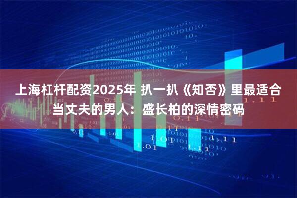 上海杠杆配资2025年 扒一扒《知否》里最适合当丈夫的男人：盛长柏的深情密码