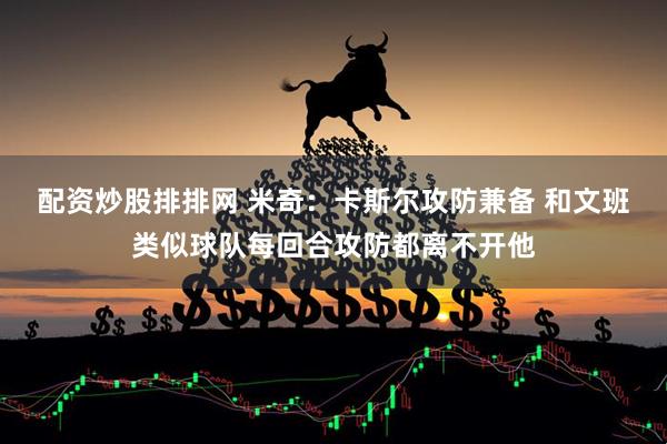 配资炒股排排网 米奇：卡斯尔攻防兼备 和文班类似球队每回合攻防都离不开他