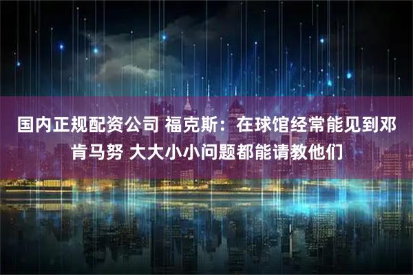 国内正规配资公司 福克斯：在球馆经常能见到邓肯马努 大大小小问题都能请教他们