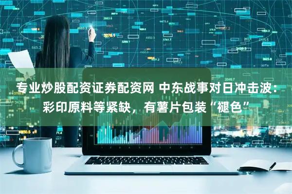 专业炒股配资证券配资网 中东战事对日冲击波：彩印原料等紧缺，有薯片包装“褪色”