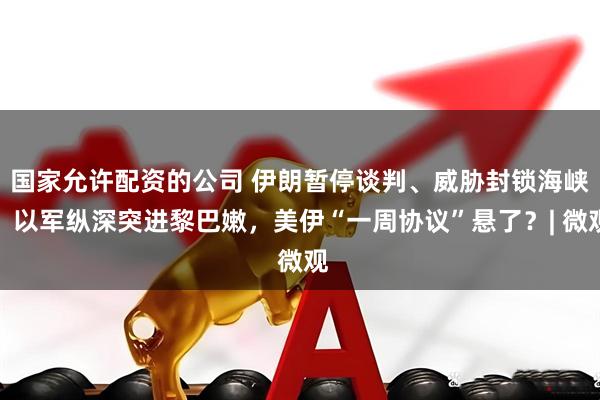 国家允许配资的公司 伊朗暂停谈判、威胁封锁海峡，以军纵深突进黎巴嫩，美伊“一周协议”悬了？| 微观