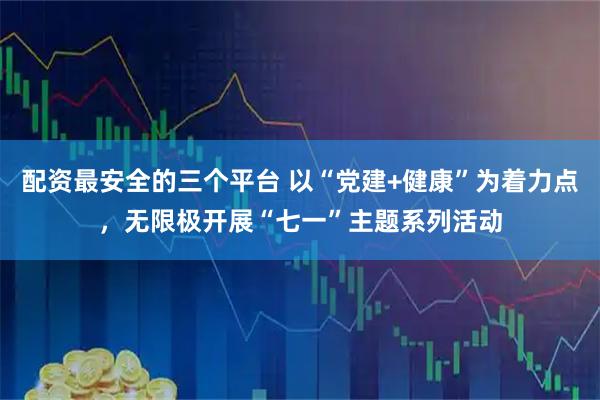 配资最安全的三个平台 以“党建+健康”为着力点，无限极开展“七一”主题系列活动