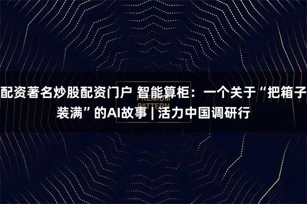 配资著名炒股配资门户 智能算柜:一个关于“把箱子装满”的AI故事 | 活力中国调研行