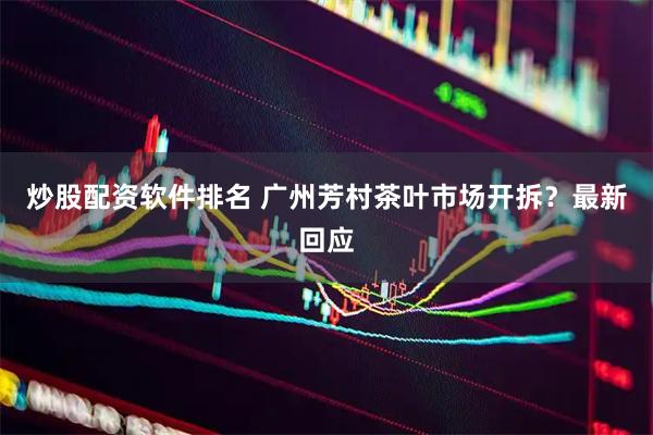 炒股配资软件排名 广州芳村茶叶市场开拆?最新回应