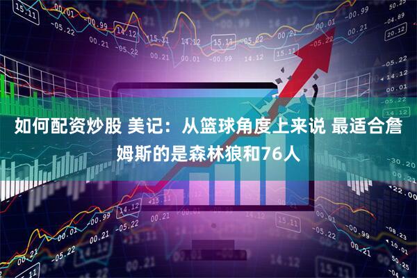 如何配资炒股 美记：从篮球角度上来说 最适合詹姆斯的是森林狼和76人
