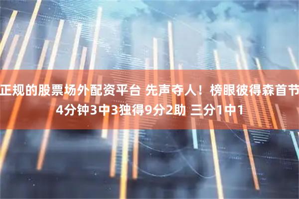 正规的股票场外配资平台 先声夺人！榜眼彼得森首节4分钟3中3独得9分2助 三分1中1
