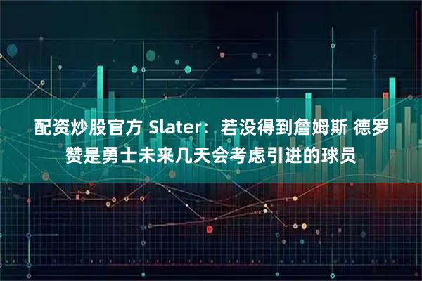 配资炒股官方 Slater：若没得到詹姆斯 德罗赞是勇士未来几天会考虑引进的球员
