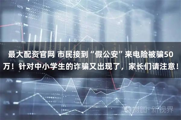最大配资官网 市民接到“假公安”来电险被骗50万！针对中小学生的诈骗又出现了，家长们请注意！