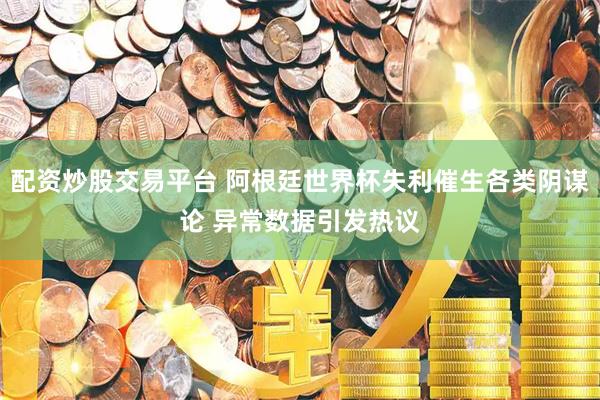 配资炒股交易平台 阿根廷世界杯失利催生各类阴谋论 异常数据引发热议
