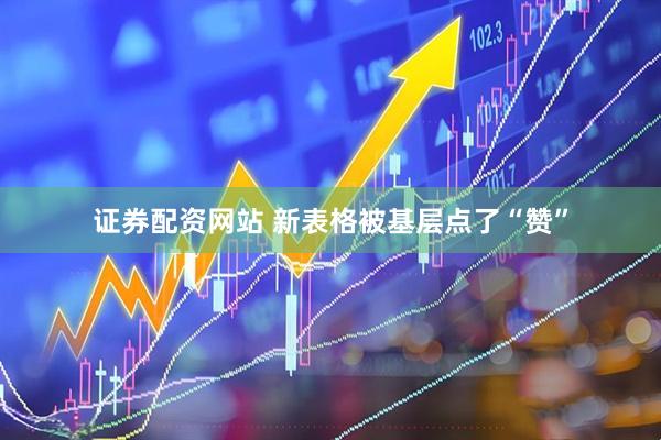 证券配资网站 新表格被基层点了“赞”