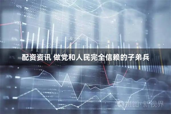 配资资讯 做党和人民完全信赖的子弟兵
