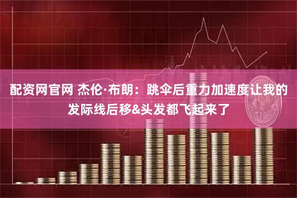 配资网官网 杰伦·布朗:跳伞后重力加速度让我的发际线后移&头发都飞起来了