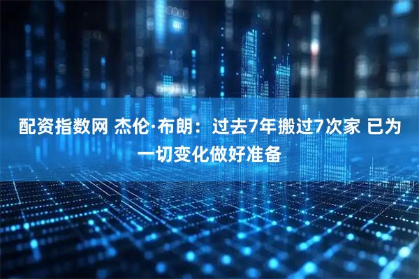 配资指数网 杰伦·布朗：过去7年搬过7次家 已为一切变化做好准备