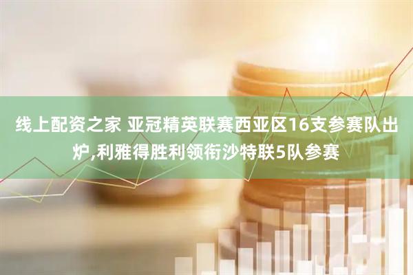 线上配资之家 亚冠精英联赛西亚区16支参赛队出炉,利雅得胜利领衔沙特联5队参赛
